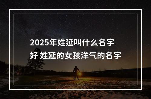 2025年姓延叫什么名字好 姓延的女孩洋气的名字
