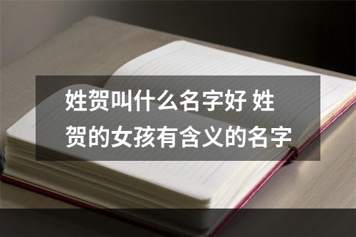 姓贺叫什么名字好 姓贺的女孩有含义的名字