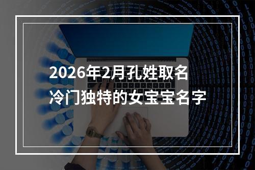 2026年2月孔姓取名冷门独特的女宝宝名字