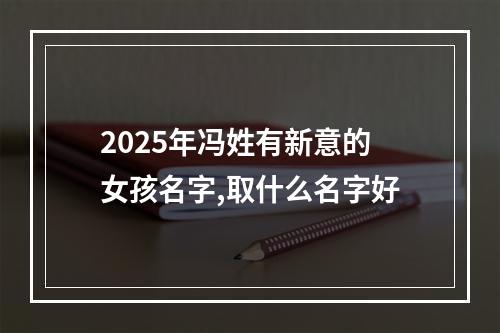 2025年冯姓有新意的女孩名字,取什么名字好