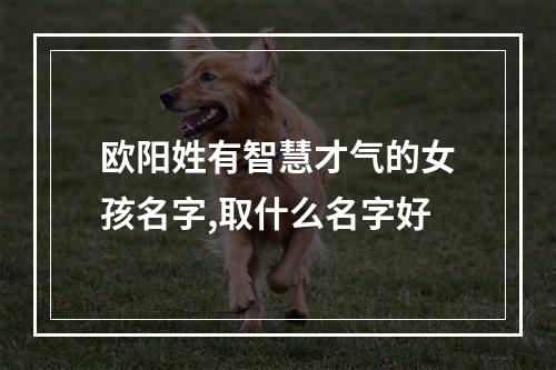 欧阳姓有智慧才气的女孩名字,取什么名字好