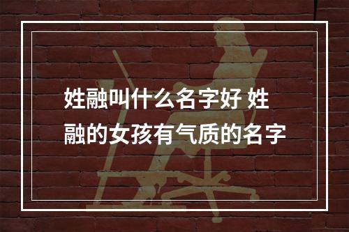 姓融叫什么名字好 姓融的女孩有气质的名字