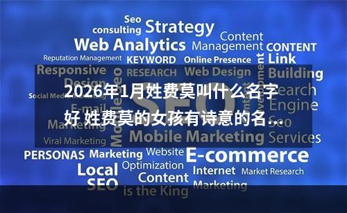 2026年1月姓费莫叫什么名字好 姓费莫的女孩有诗意的名字