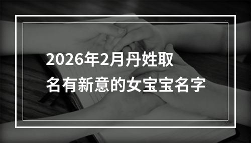2026年2月丹姓取名有新意的女宝宝名字