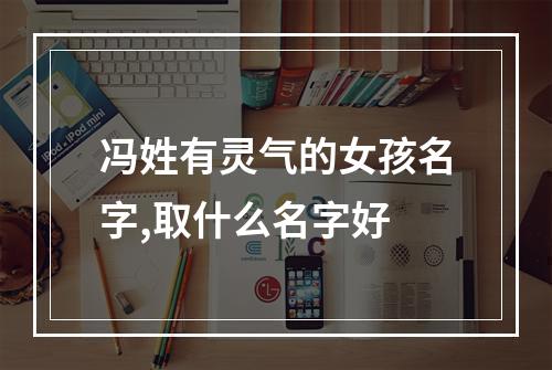 冯姓有灵气的女孩名字,取什么名字好