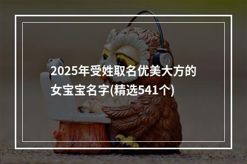 2025年受姓取名优美大方的女宝宝名字(精选541个)