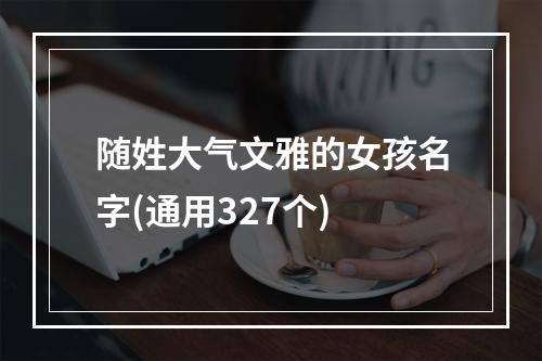随姓大气文雅的女孩名字(通用327个)