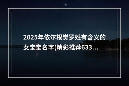 2025年依尔根觉罗姓有含义的女宝宝名字(精彩推荐633个)