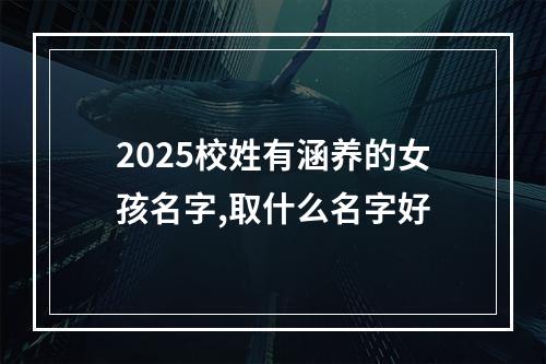 2025校姓有涵养的女孩名字,取什么名字好