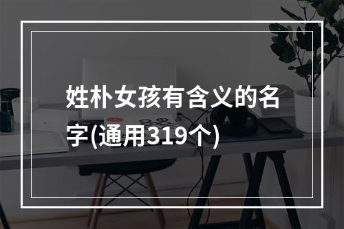 姓朴女孩有含义的名字(通用319个)
