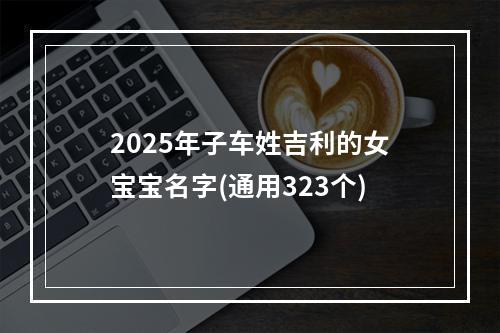 2025年子车姓吉利的女宝宝名字(通用323个)