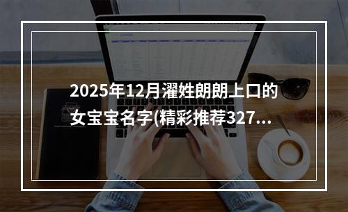 2025年12月濯姓朗朗上口的女宝宝名字(精彩推荐327个)