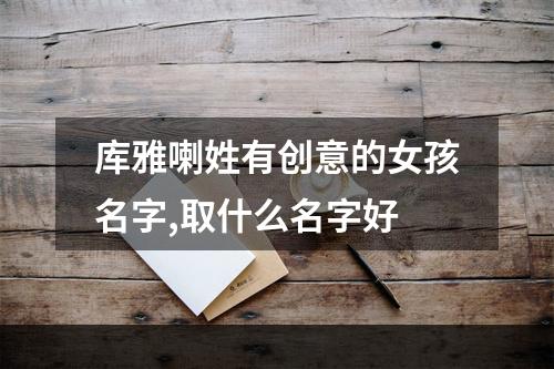 库雅喇姓有创意的女孩名字,取什么名字好