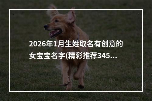 2026年1月生姓取名有创意的女宝宝名字(精彩推荐345个)