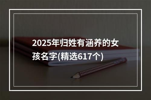 2025年归姓有涵养的女孩名字(精选617个)