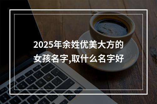 2025年余姓优美大方的女孩名字,取什么名字好