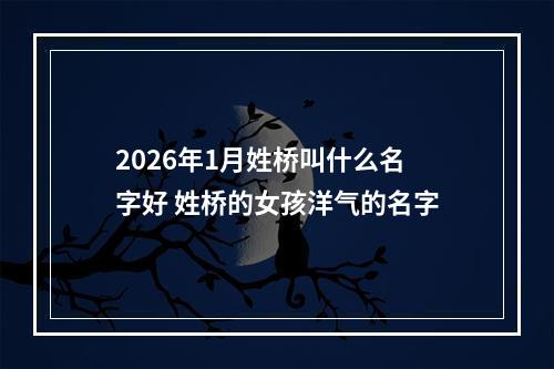 2026年1月姓桥叫什么名字好 姓桥的女孩洋气的名字