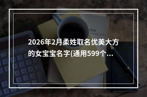 2026年2月柔姓取名优美大方的女宝宝名字(通用599个)