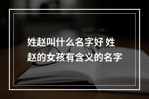 姓赵叫什么名字好 姓赵的女孩有含义的名字