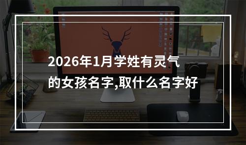 2026年1月学姓有灵气的女孩名字,取什么名字好
