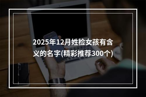 2025年12月姓检女孩有含义的名字(精彩推荐300个)