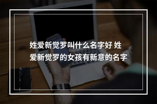 姓爱新觉罗叫什么名字好 姓爱新觉罗的女孩有新意的名字