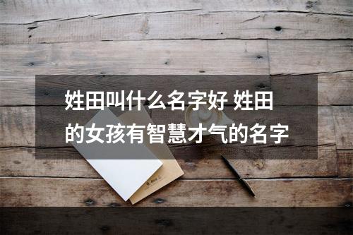 姓田叫什么名字好 姓田的女孩有智慧才气的名字