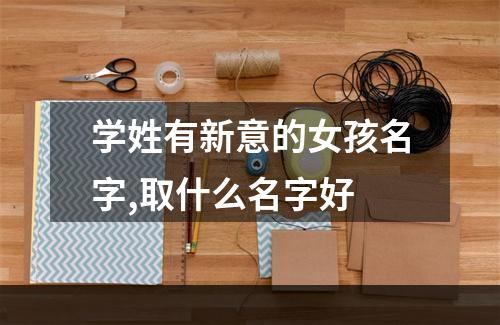 学姓有新意的女孩名字,取什么名字好