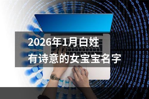 2026年1月白姓有诗意的女宝宝名字