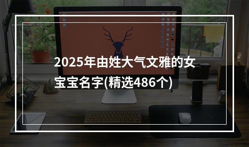 2025年由姓大气文雅的女宝宝名字(精选486个)
