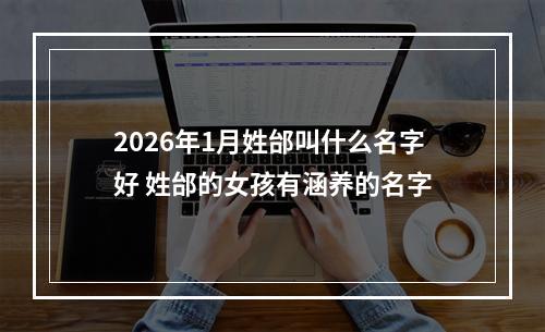 2026年1月姓邰叫什么名字好 姓邰的女孩有涵养的名字