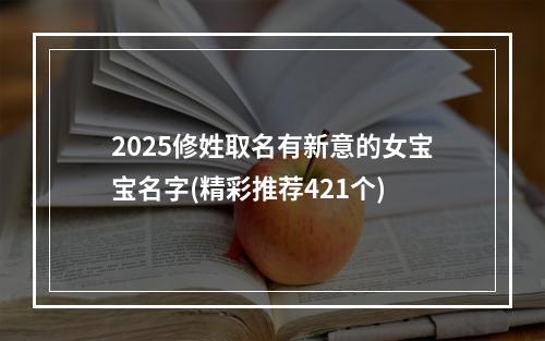 2025修姓取名有新意的女宝宝名字(精彩推荐421个)
