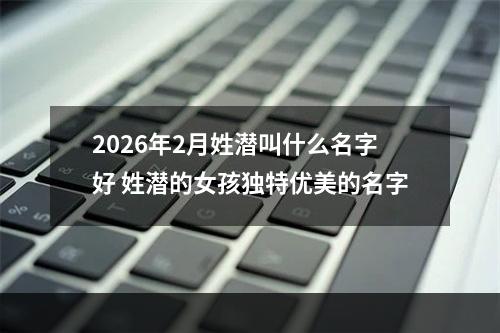 2026年2月姓潜叫什么名字好 姓潜的女孩独特优美的名字