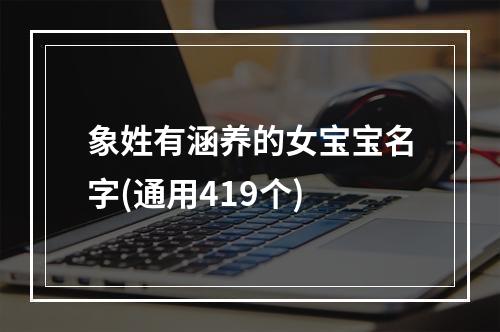 象姓有涵养的女宝宝名字(通用419个)