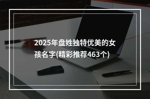 2025年盘姓独特优美的女孩名字(精彩推荐463个)
