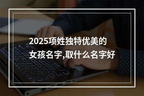 2025项姓独特优美的女孩名字,取什么名字好