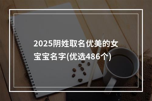 2025阴姓取名优美的女宝宝名字(优选486个)