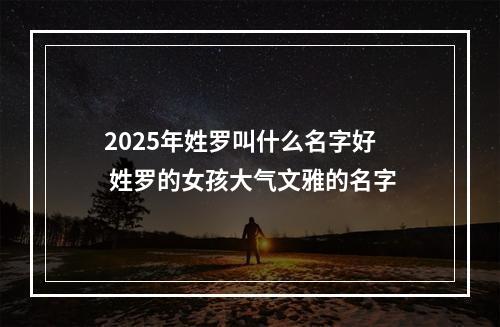 2025年姓罗叫什么名字好 姓罗的女孩大气文雅的名字