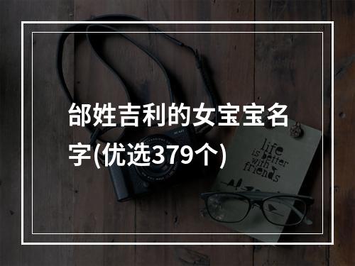 邰姓吉利的女宝宝名字(优选379个)