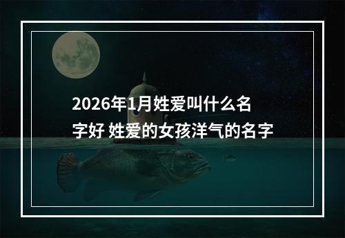 2026年1月姓爱叫什么名字好 姓爱的女孩洋气的名字