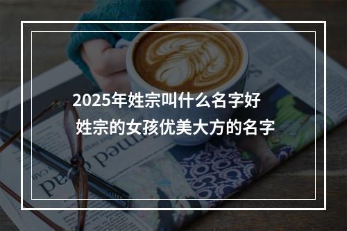 2025年姓宗叫什么名字好 姓宗的女孩优美大方的名字