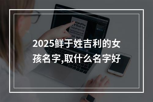 2025鲜于姓吉利的女孩名字,取什么名字好
