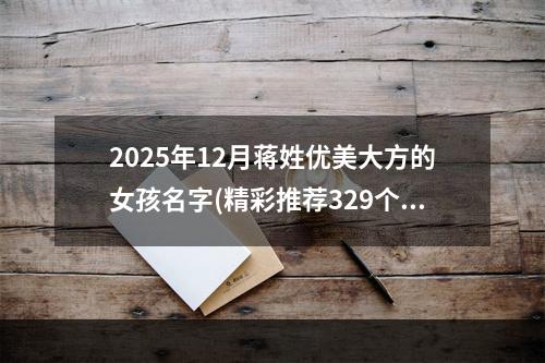 2025年12月蒋姓优美大方的女孩名字(精彩推荐329个)