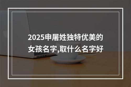 2025申屠姓独特优美的女孩名字,取什么名字好
