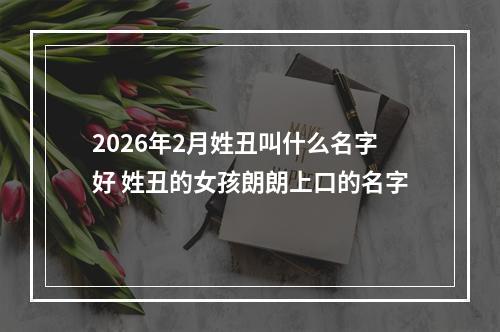 2026年2月姓丑叫什么名字好 姓丑的女孩朗朗上口的名字