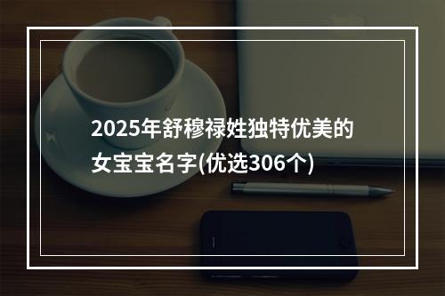 2025年舒穆禄姓独特优美的女宝宝名字(优选306个)