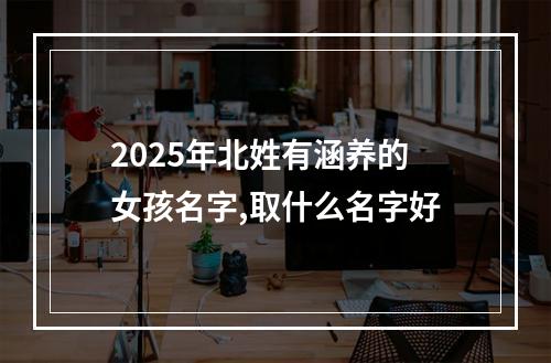 2025年北姓有涵养的女孩名字,取什么名字好