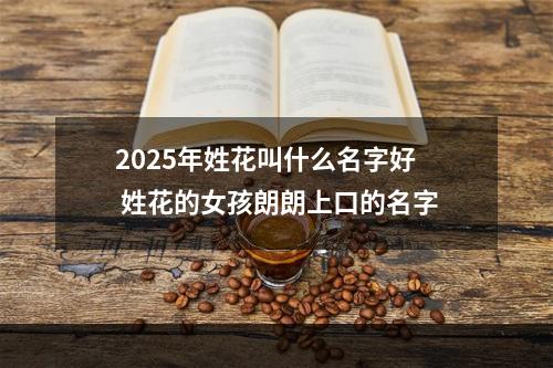 2025年姓花叫什么名字好 姓花的女孩朗朗上口的名字