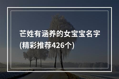芒姓有涵养的女宝宝名字(精彩推荐426个)