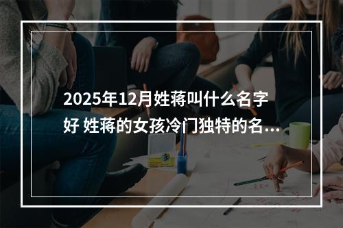 2025年12月姓蒋叫什么名字好 姓蒋的女孩冷门独特的名字